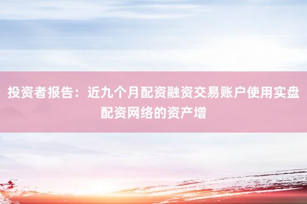 投资者报告：近九个月配资融资交易账户使用实盘配资网络的资产增