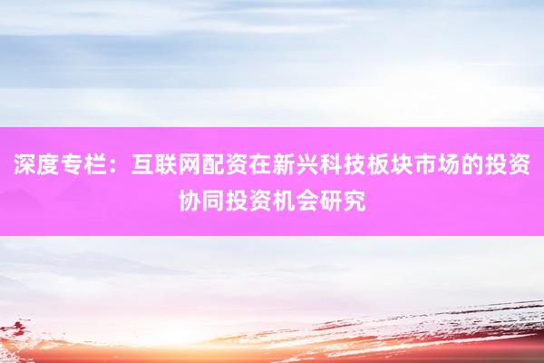 深度专栏：互联网配资在新兴科技板块市场的投资协同投资机会研究