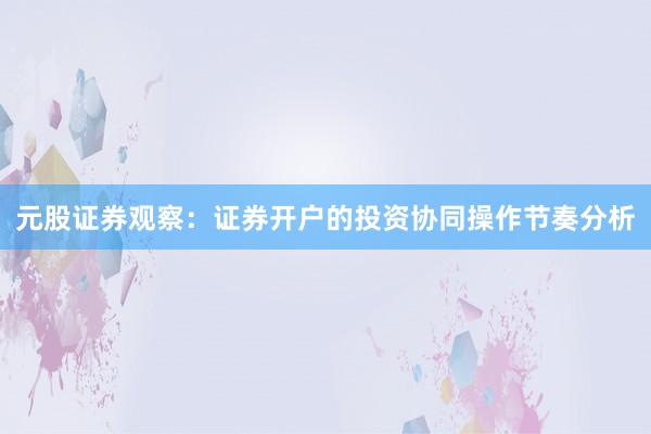 元股证券观察:证券开户的投资协同操作节奏分析