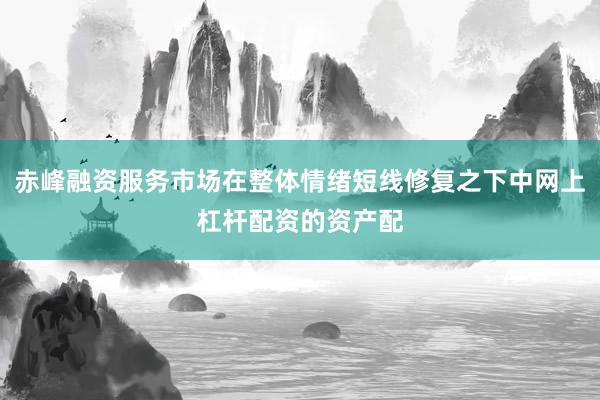 赤峰融资服务市场在整体情绪短线修复之下中网上杠杆配资的资产配