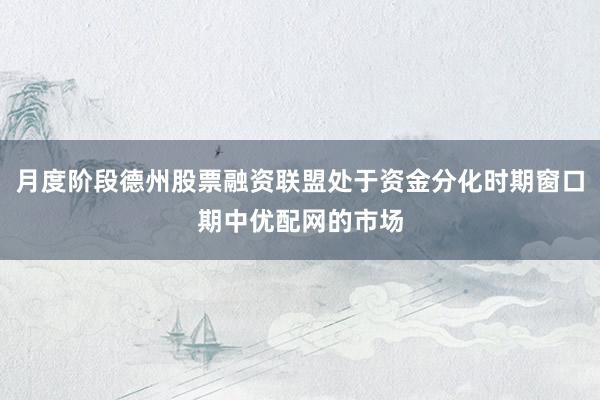月度阶段德州股票融资联盟处于资金分化时期窗口期中优配网的市场