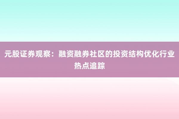 元股证券观察：融资融券社区的投资结构优化行业热点追踪