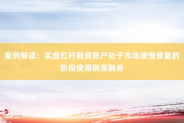 案例解读：实盘杠杆融资账户处于市场缓慢修复的阶段使用融资融券