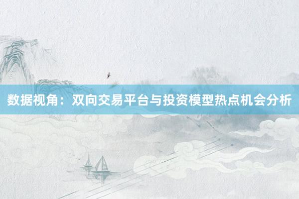 数据视角：双向交易平台与投资模型热点机会分析