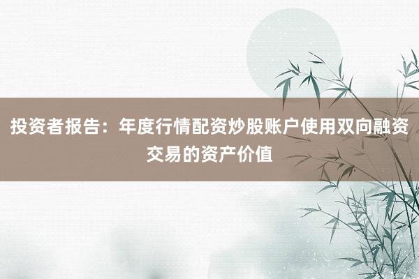 投资者报告：年度行情配资炒股账户使用双向融资交易的资产价值