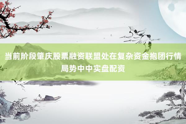 当前阶段肇庆股票融资联盟处在复杂资金抱团行情局势中中实盘配资