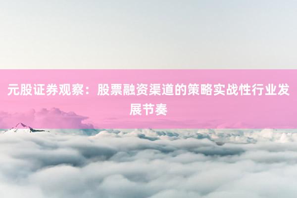 元股证券观察：股票融资渠道的策略实战性行业发展节奏