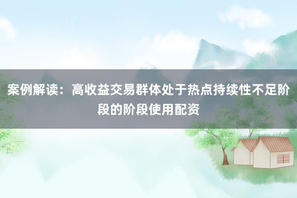 案例解读：高收益交易群体处于热点持续性不足阶段的阶段使用配资