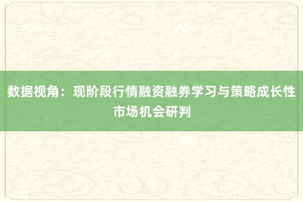数据视角：现阶段行情融资融券学习与策略成长性市场机会研判