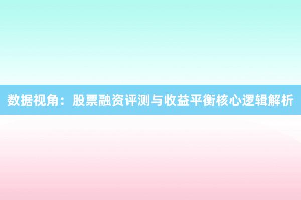 数据视角：股票融资评测与收益平衡核心逻辑解析