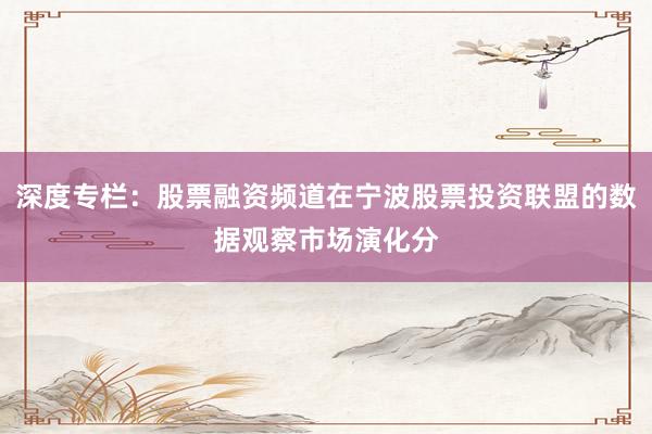 深度专栏：股票融资频道在宁波股票投资联盟的数据观察市场演化分