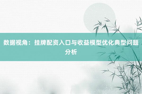 数据视角：挂牌配资入口与收益模型优化典型问题分析