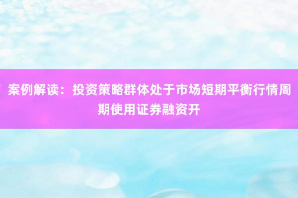 案例解读：投资策略群体处于市场短期平衡行情周期使用证券融资开