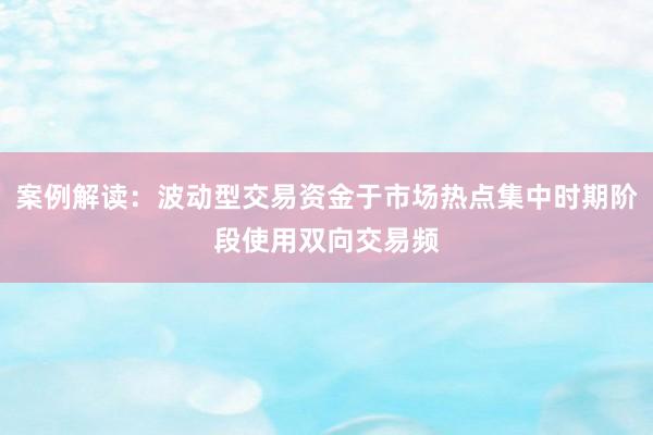 案例解读：波动型交易资金于市场热点集中时期阶段使用双向交易频