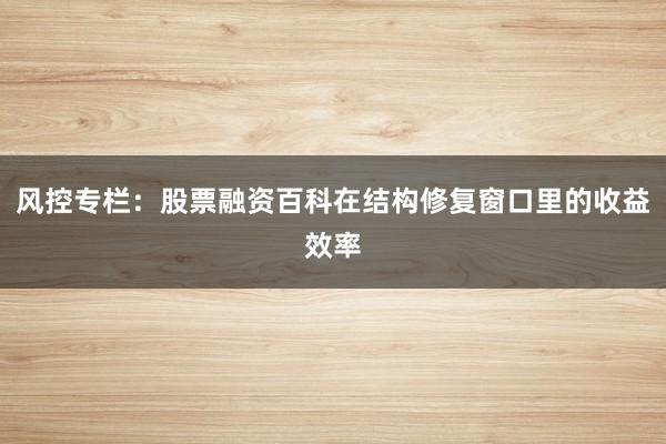 风控专栏：股票融资百科在结构修复窗口里的收益效率