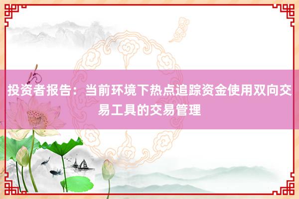 投资者报告:当前环境下热点追踪资金使用双向交易工具的交易管理