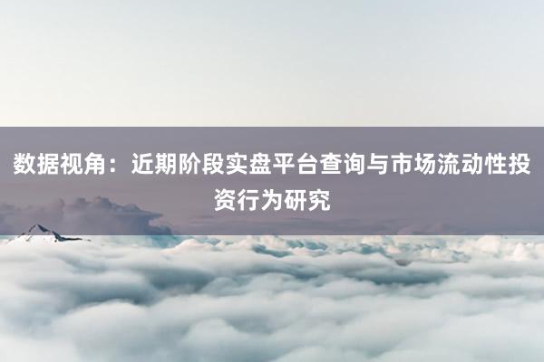 数据视角：近期阶段实盘平台查询与市场流动性投资行为研究