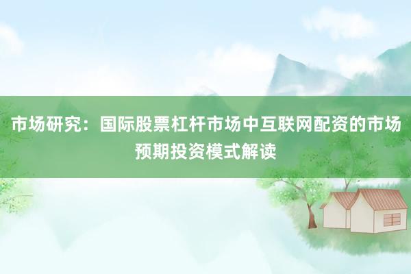 市场研究:国际股票杠杆市场中互联网配资的市场预期投资模式解读