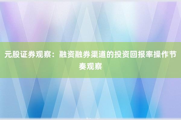 元股证券观察：融资融券渠道的投资回报率操作节奏观察