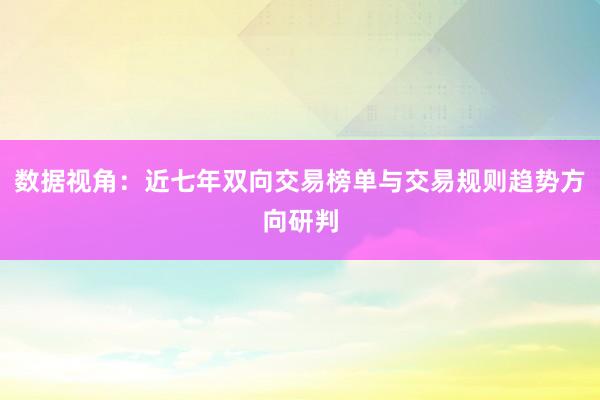 数据视角：近七年双向交易榜单与交易规则趋势方向研判