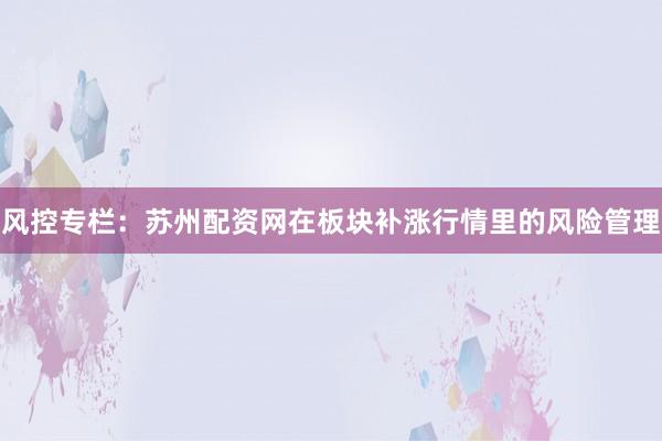 风控专栏：苏州配资网在板块补涨行情里的风险管理