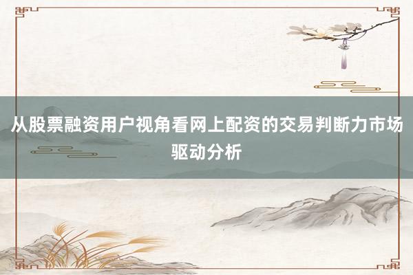 从股票融资用户视角看网上配资的交易判断力市场驱动分析