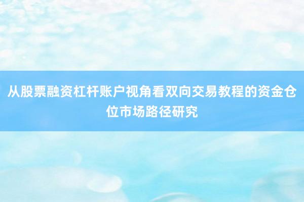 从股票融资杠杆账户视角看双向交易教程的资金仓位市场路径研究