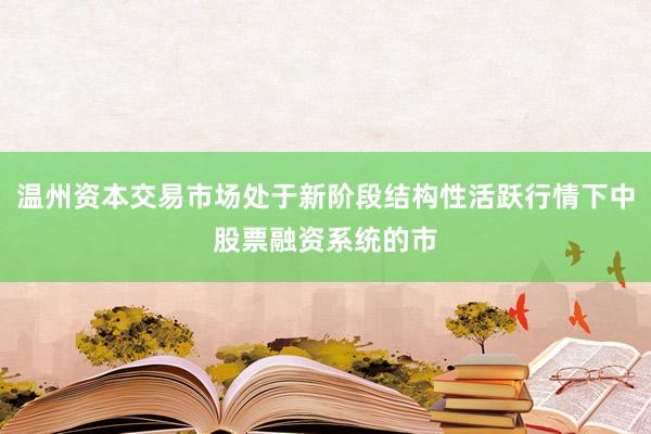 温州资本交易市场处于新阶段结构性活跃行情下中股票融资系统的市