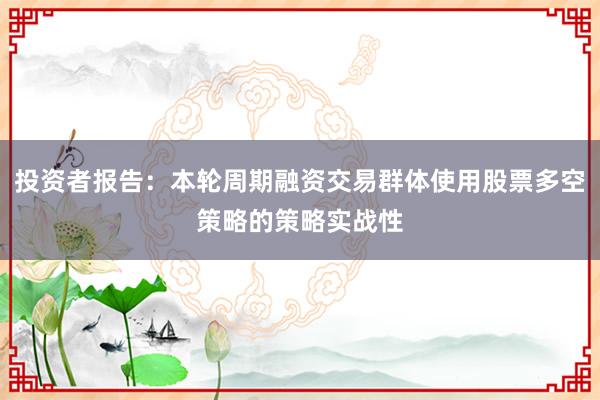 投资者报告:本轮周期融资交易群体使用股票多空策略的策略实战性