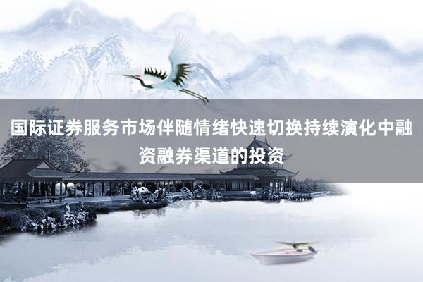 国际证券服务市场伴随情绪快速切换持续演化中融资融券渠道的投资