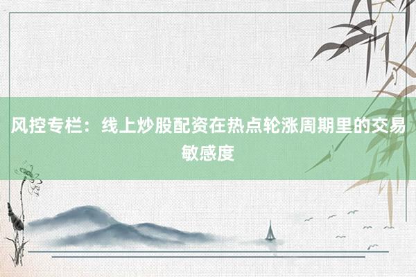 风控专栏:线上炒股配资在热点轮涨周期里的交易敏感度