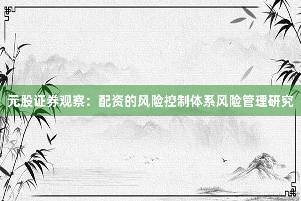 元股证券观察：配资的风险控制体系风险管理研究