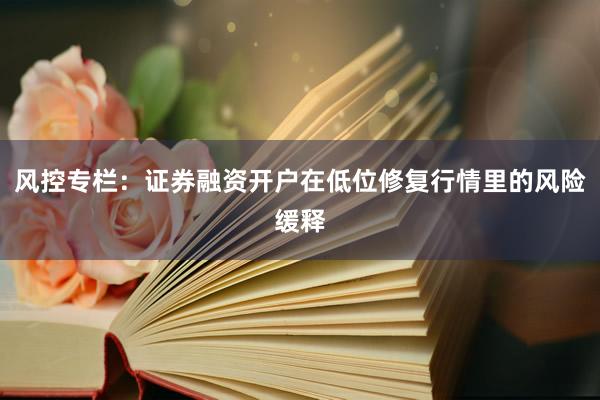 风控专栏:证券融资开户在低位修复行情里的风险缓释
