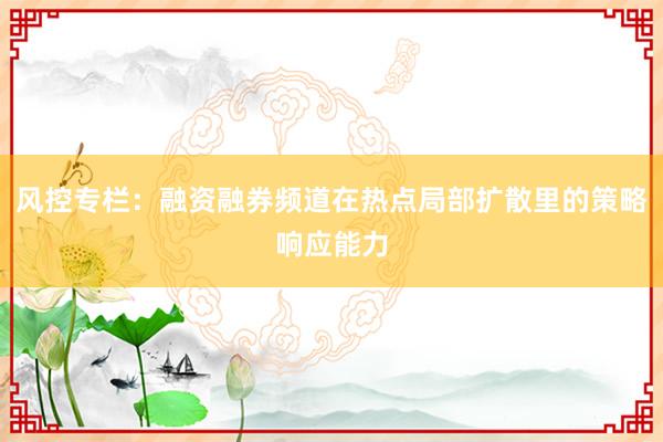 风控专栏：融资融券频道在热点局部扩散里的策略响应能力