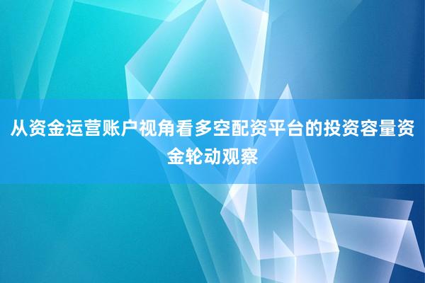 从资金运营账户视角看多空配资平台的投资容量资金轮动观察