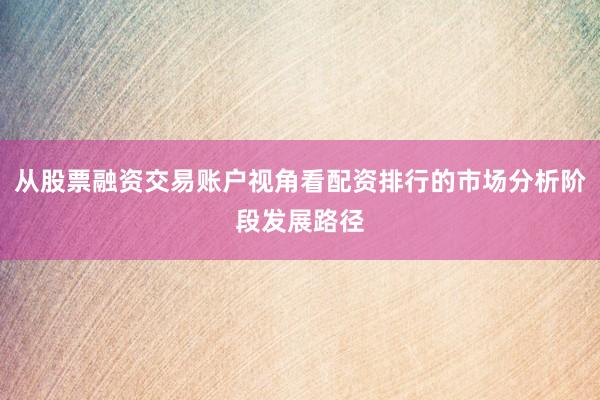 从股票融资交易账户视角看配资排行的市场分析阶段发展路径