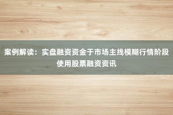 案例解读：实盘融资资金于市场主线模糊行情阶段使用股票融资资讯