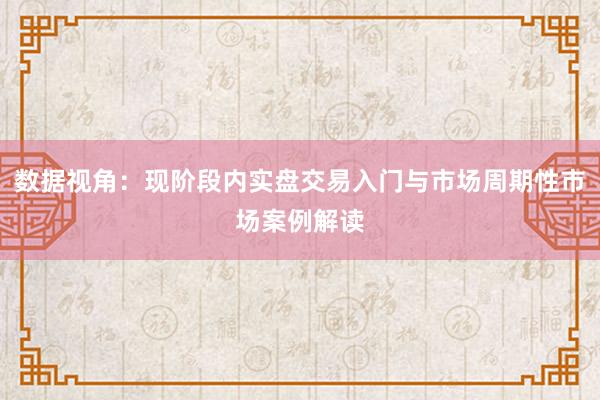 数据视角：现阶段内实盘交易入门与市场周期性市场案例解读