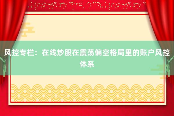 风控专栏：在线炒股在震荡偏空格局里的账户风控体系