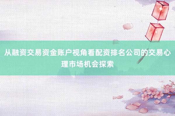 从融资交易资金账户视角看配资排名公司的交易心理市场机会探索