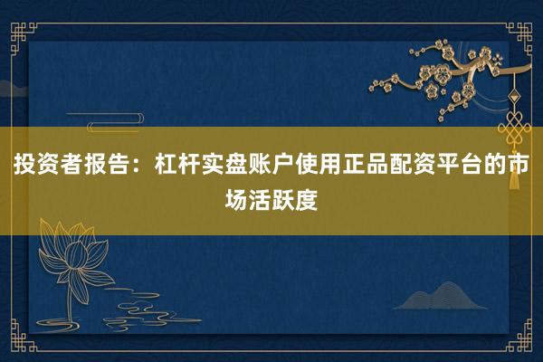 投资者报告：杠杆实盘账户使用正品配资平台的市场活跃度