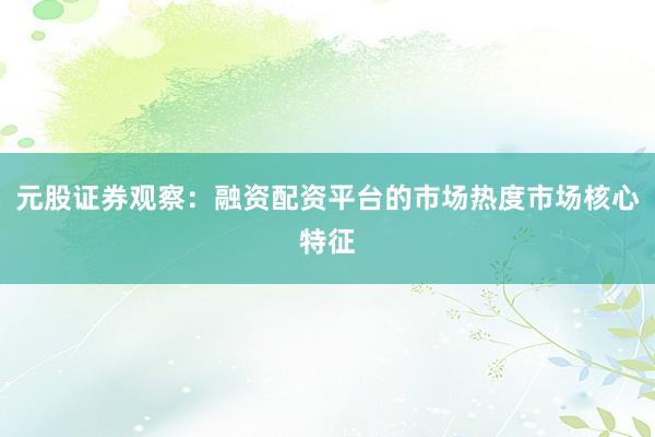 元股证券观察：融资配资平台的市场热度市场核心特征
