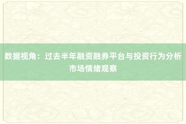 数据视角：过去半年融资融券平台与投资行为分析市场情绪观察