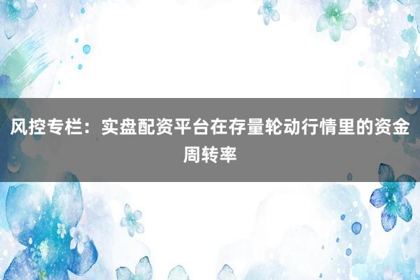 风控专栏：实盘配资平台在存量轮动行情里的资金周转率