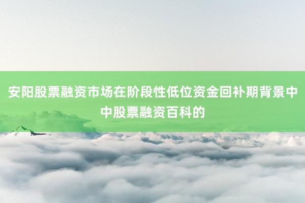 安阳股票融资市场在阶段性低位资金回补期背景中中股票融资百科的