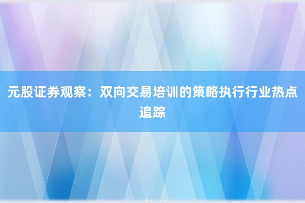 元股证券观察:双向交易培训的策略执行行业热点追踪