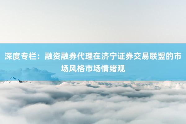 深度专栏:融资融券代理在济宁证券交易联盟的市场风格市场情绪观
