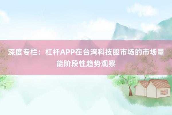 深度专栏：杠杆APP在台湾科技股市场的市场量能阶段性趋势观察
