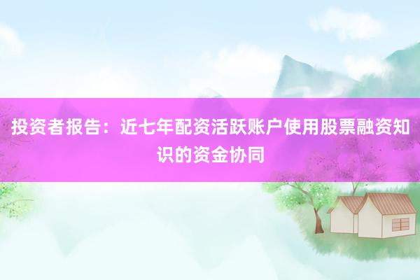 投资者报告：近七年配资活跃账户使用股票融资知识的资金协同
