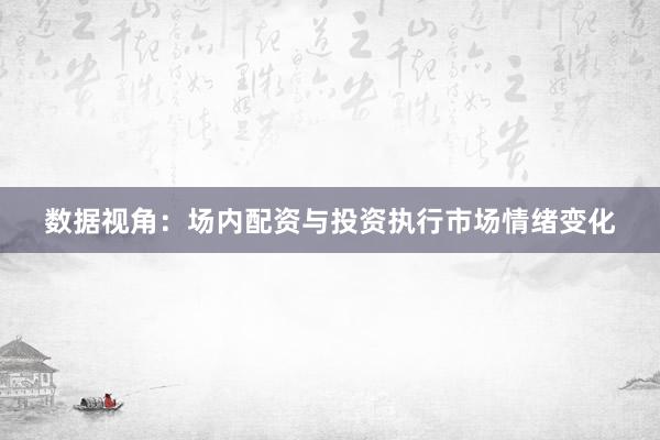 数据视角:场内配资与投资执行市场情绪变化